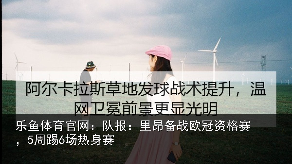 乐鱼体育官网：队报：里昂备战欧冠资格赛，5周踢6场热身赛