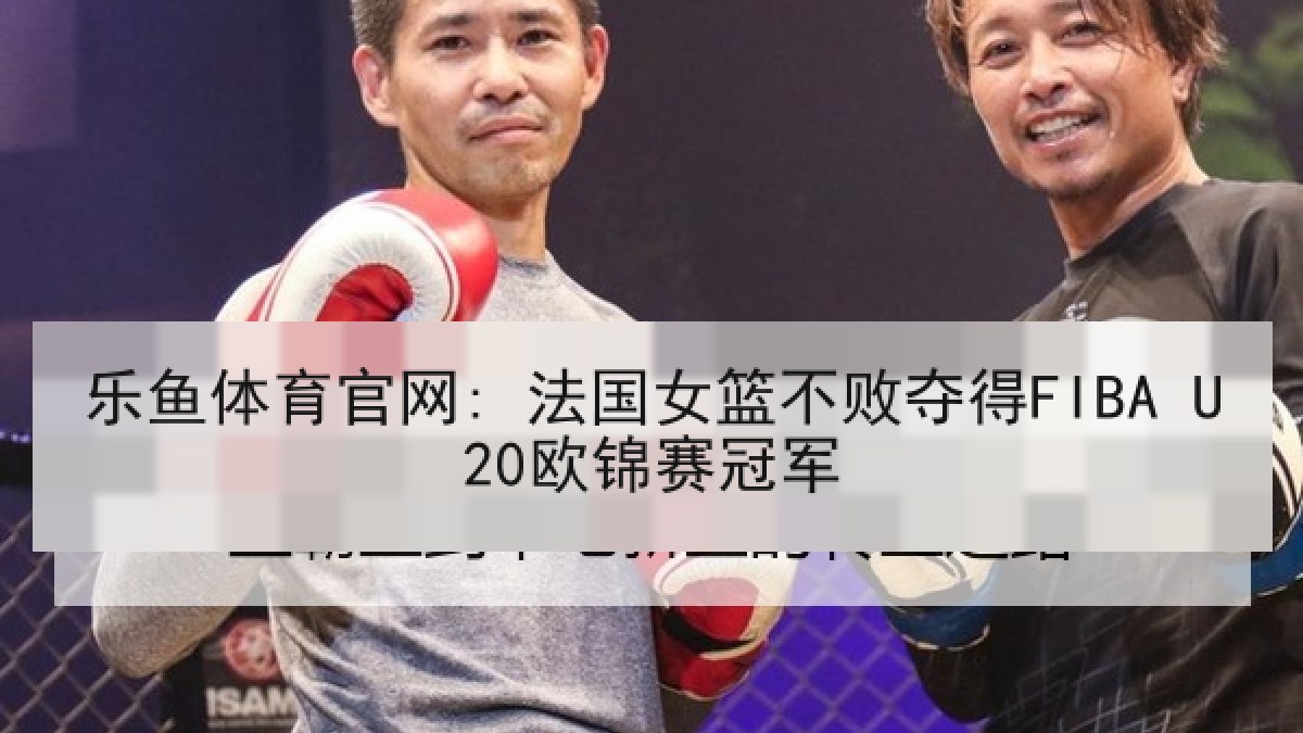 乐鱼体育官网: 法国女篮不败夺得FIBA U20欧锦赛冠军