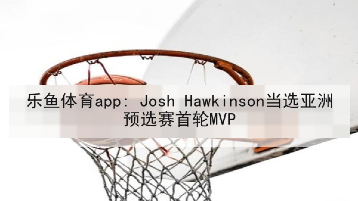 乐鱼体育app: Josh Hawkinson当选亚洲预选赛首轮MVP