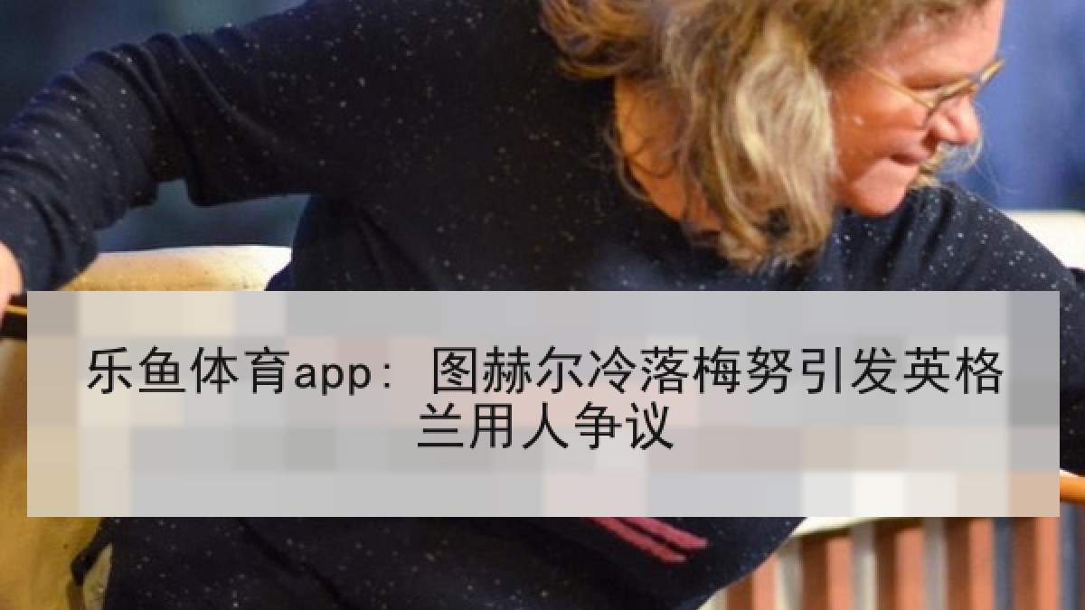 乐鱼体育app: 图赫尔冷落梅努引发英格兰用人争议