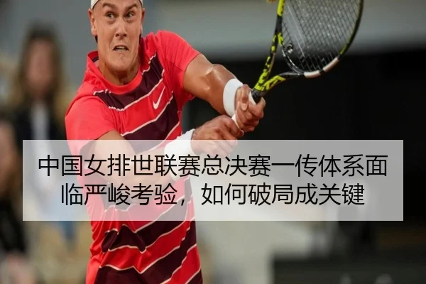 中国女排世联赛总决赛一传体系面临严峻考验，如何破局成关键