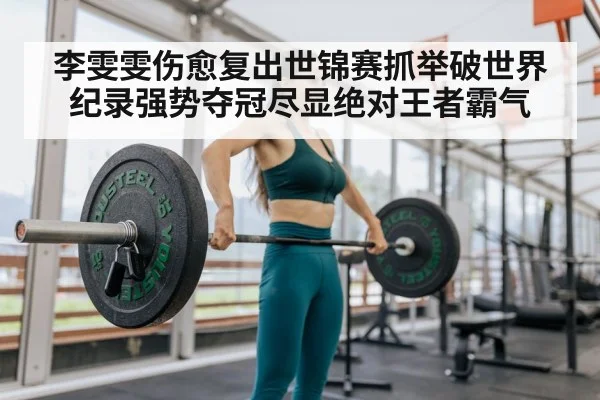 李雯雯伤愈复出世锦赛抓举破世界纪录强势夺冠尽显绝对王者霸气