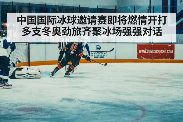 中国国际冰球邀请赛即将燃情开打 多支冬奥劲旅齐聚冰场强强对话