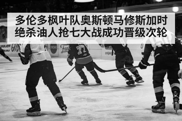 多伦多枫叶队奥斯顿马修斯加时绝杀油人抢七大战成功晋级次轮