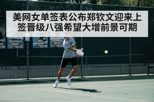 美网女单签表公布郑钦文迎来上签晋级八强希望大增前景可期