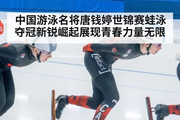 中国游泳名将唐钱婷世锦赛蛙泳夺冠新锐崛起展现青春力量无限