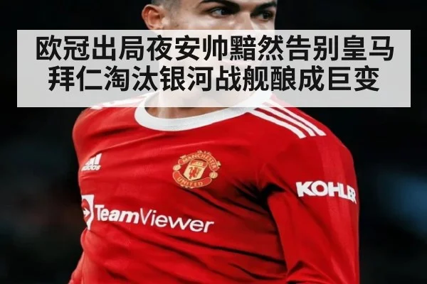 欧冠出局夜安帅黯然告别皇马 拜仁淘汰银河战舰酿成巨变
