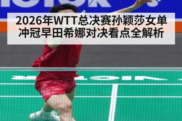 2026年WTT总决赛孙颖莎女单冲冠早田希娜对决看点全解析